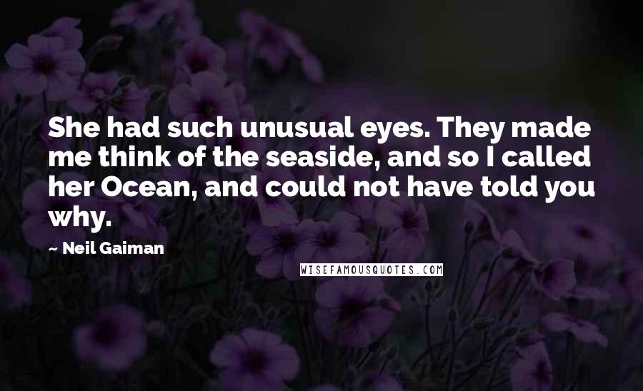 Neil Gaiman Quotes: She had such unusual eyes. They made me think of the seaside, and so I called her Ocean, and could not have told you why.