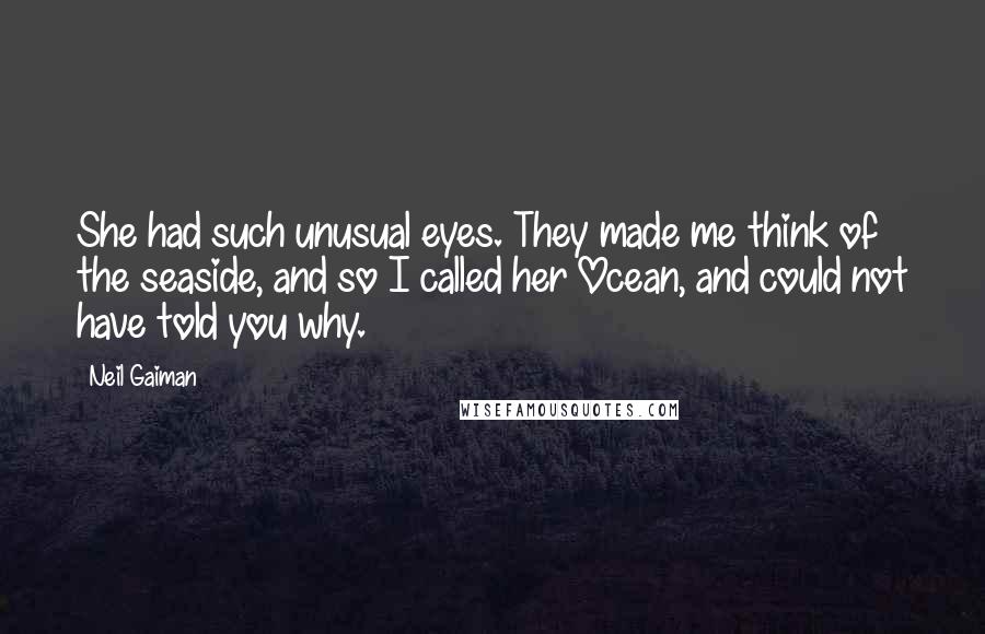 Neil Gaiman Quotes: She had such unusual eyes. They made me think of the seaside, and so I called her Ocean, and could not have told you why.