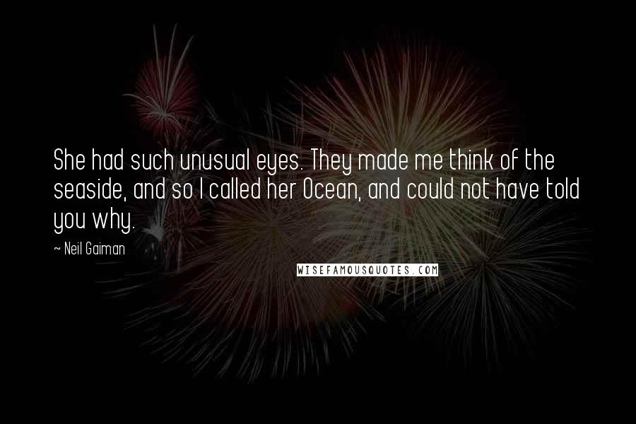 Neil Gaiman Quotes: She had such unusual eyes. They made me think of the seaside, and so I called her Ocean, and could not have told you why.