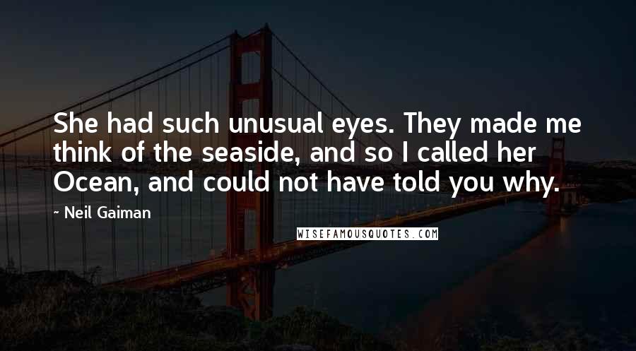 Neil Gaiman Quotes: She had such unusual eyes. They made me think of the seaside, and so I called her Ocean, and could not have told you why.