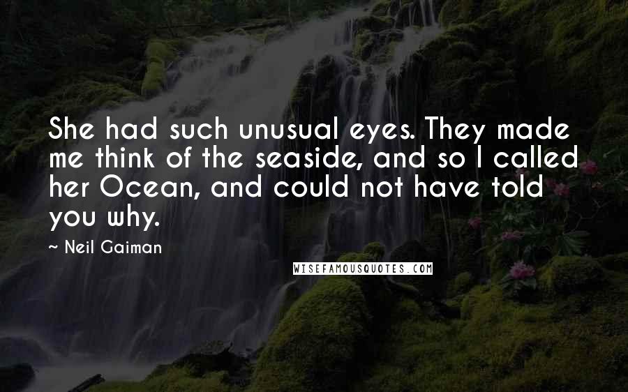 Neil Gaiman Quotes: She had such unusual eyes. They made me think of the seaside, and so I called her Ocean, and could not have told you why.