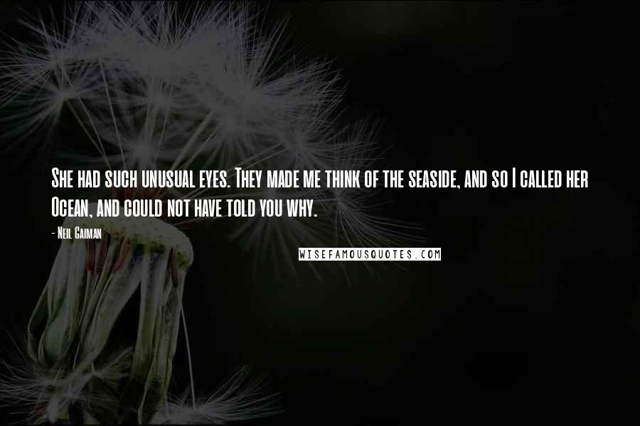 Neil Gaiman Quotes: She had such unusual eyes. They made me think of the seaside, and so I called her Ocean, and could not have told you why.