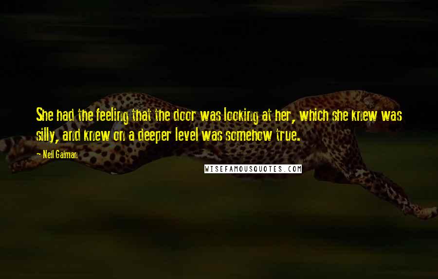 Neil Gaiman Quotes: She had the feeling that the door was looking at her, which she knew was silly, and knew on a deeper level was somehow true.