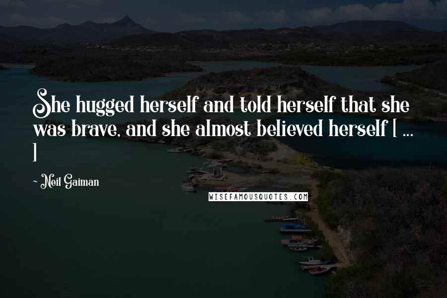 Neil Gaiman Quotes: She hugged herself and told herself that she was brave, and she almost believed herself [ ... ]