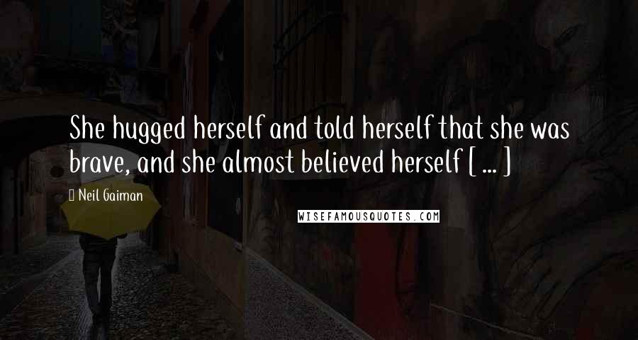 Neil Gaiman Quotes: She hugged herself and told herself that she was brave, and she almost believed herself [ ... ]