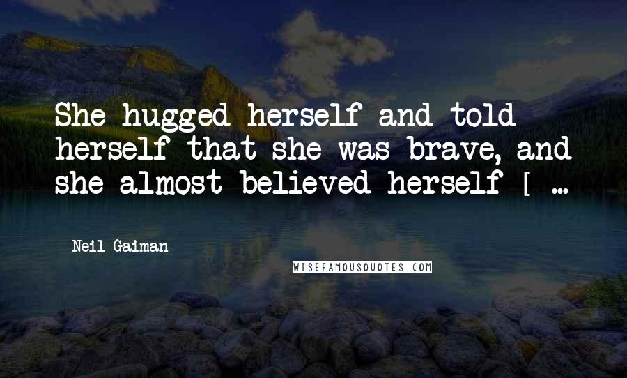 Neil Gaiman Quotes: She hugged herself and told herself that she was brave, and she almost believed herself [ ... ]