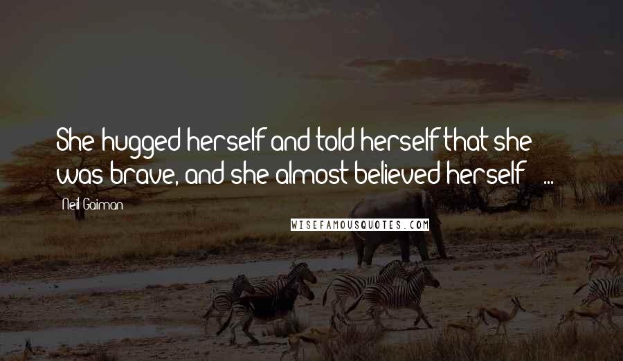 Neil Gaiman Quotes: She hugged herself and told herself that she was brave, and she almost believed herself [ ... ]