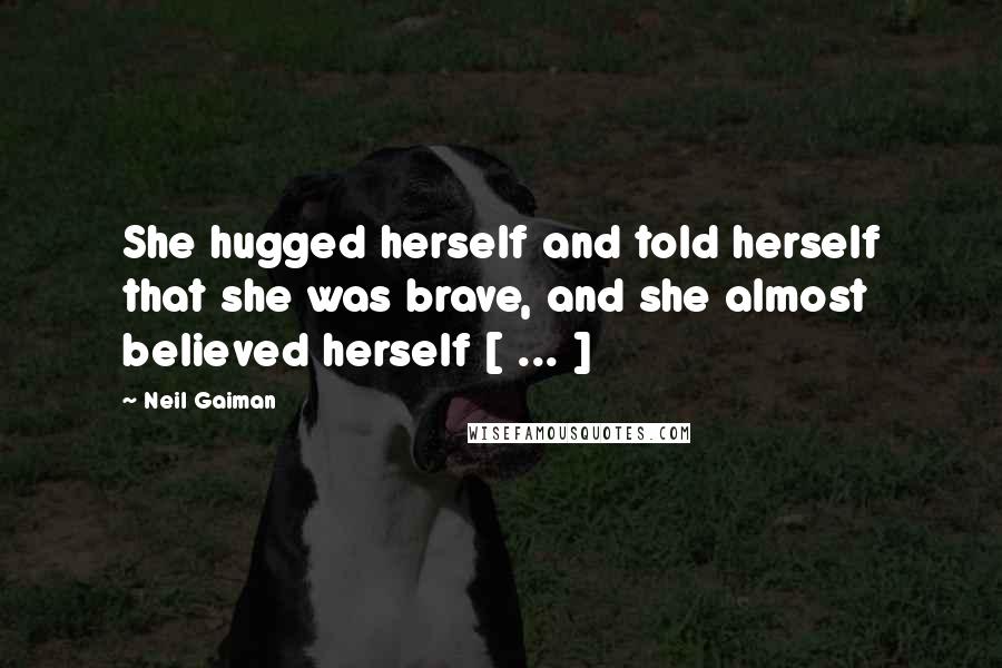 Neil Gaiman Quotes: She hugged herself and told herself that she was brave, and she almost believed herself [ ... ]