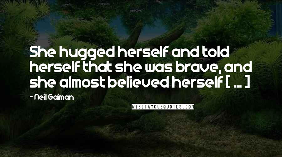 Neil Gaiman Quotes: She hugged herself and told herself that she was brave, and she almost believed herself [ ... ]