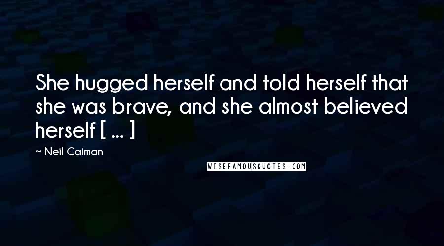 Neil Gaiman Quotes: She hugged herself and told herself that she was brave, and she almost believed herself [ ... ]