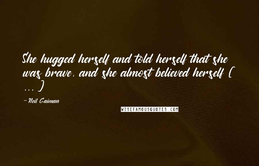 Neil Gaiman Quotes: She hugged herself and told herself that she was brave, and she almost believed herself [ ... ]