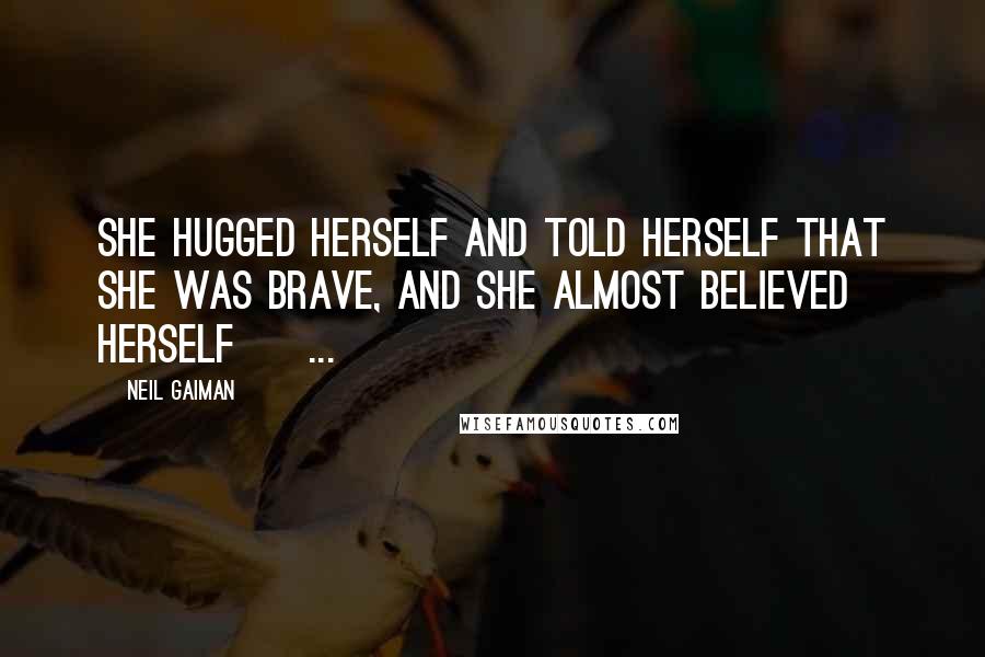 Neil Gaiman Quotes: She hugged herself and told herself that she was brave, and she almost believed herself [ ... ]