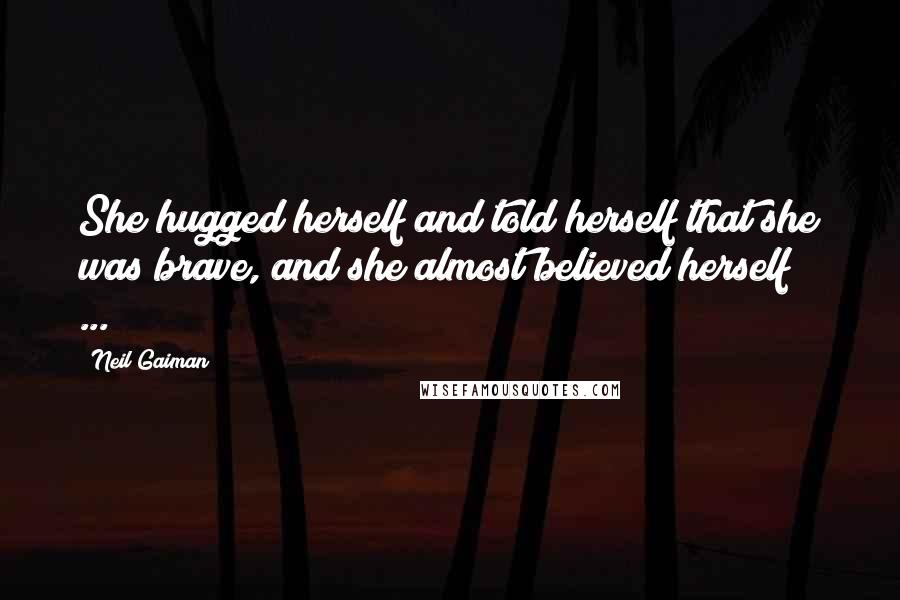 Neil Gaiman Quotes: She hugged herself and told herself that she was brave, and she almost believed herself [ ... ]