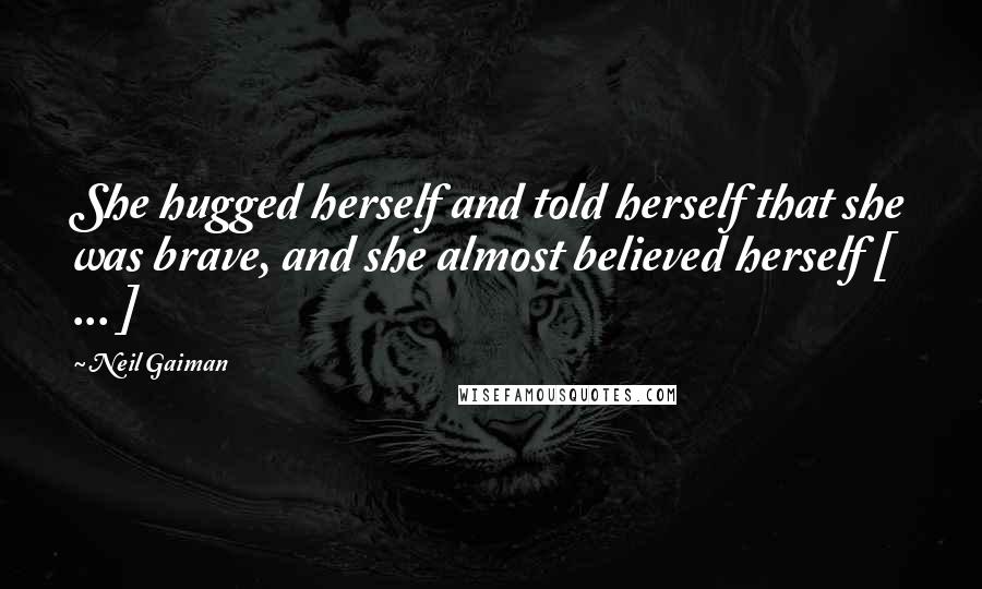 Neil Gaiman Quotes: She hugged herself and told herself that she was brave, and she almost believed herself [ ... ]