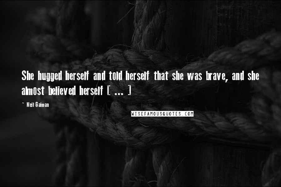 Neil Gaiman Quotes: She hugged herself and told herself that she was brave, and she almost believed herself [ ... ]