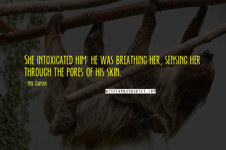 Neil Gaiman Quotes: She intoxicated him: he was breathing her, sensing her through the pores of his skin.