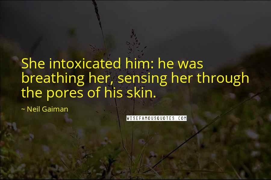Neil Gaiman Quotes: She intoxicated him: he was breathing her, sensing her through the pores of his skin.