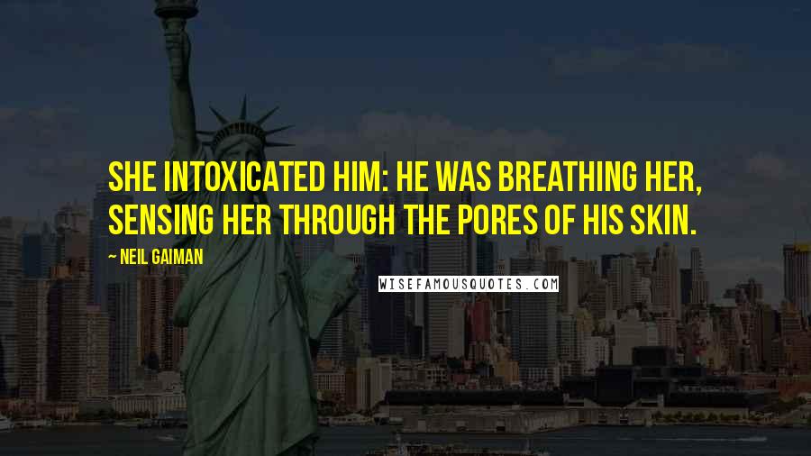 Neil Gaiman Quotes: She intoxicated him: he was breathing her, sensing her through the pores of his skin.
