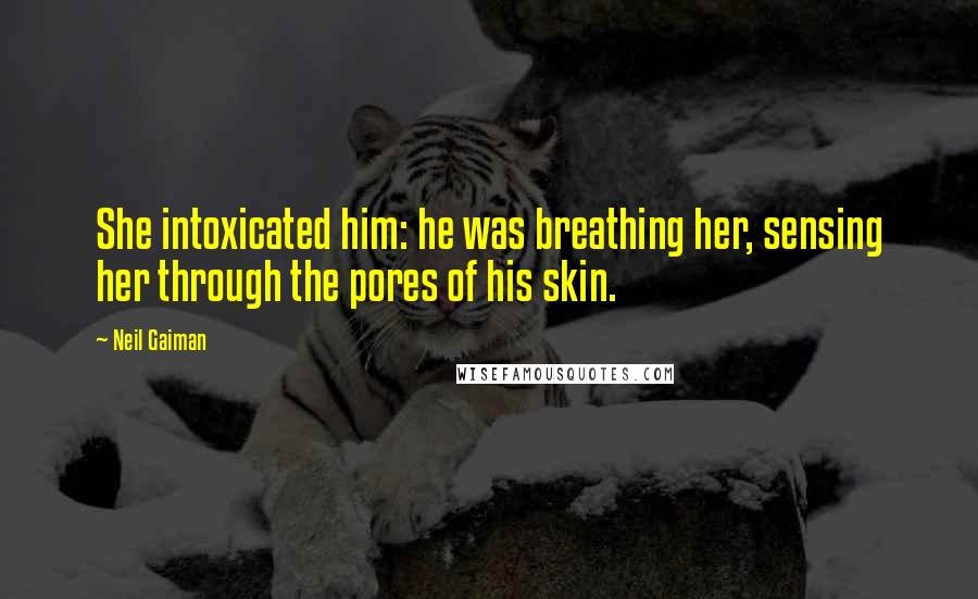 Neil Gaiman Quotes: She intoxicated him: he was breathing her, sensing her through the pores of his skin.