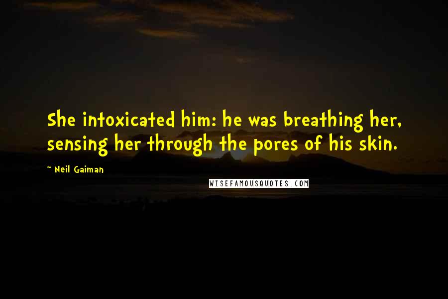Neil Gaiman Quotes: She intoxicated him: he was breathing her, sensing her through the pores of his skin.
