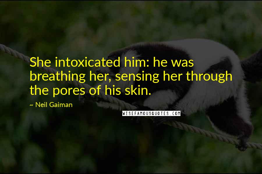 Neil Gaiman Quotes: She intoxicated him: he was breathing her, sensing her through the pores of his skin.