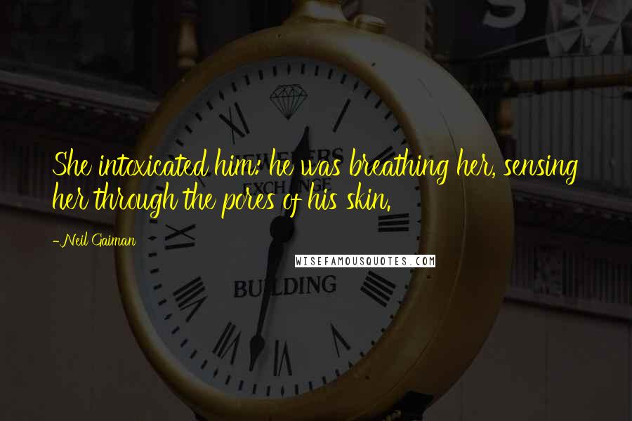 Neil Gaiman Quotes: She intoxicated him: he was breathing her, sensing her through the pores of his skin.