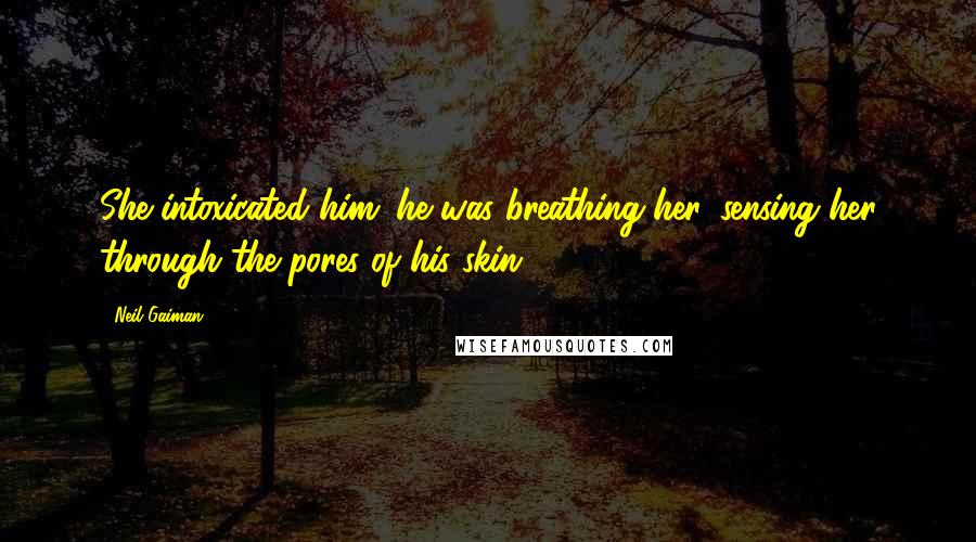 Neil Gaiman Quotes: She intoxicated him: he was breathing her, sensing her through the pores of his skin.