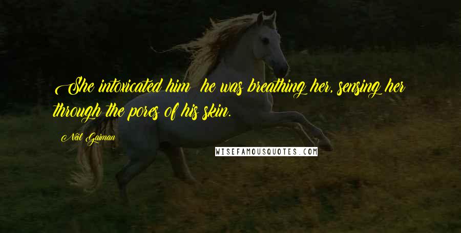 Neil Gaiman Quotes: She intoxicated him: he was breathing her, sensing her through the pores of his skin.