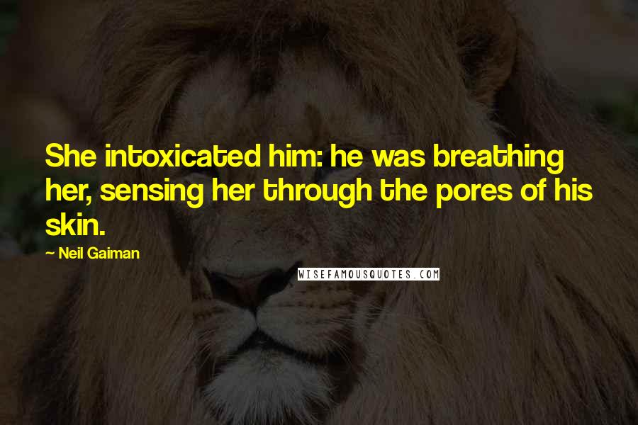 Neil Gaiman Quotes: She intoxicated him: he was breathing her, sensing her through the pores of his skin.