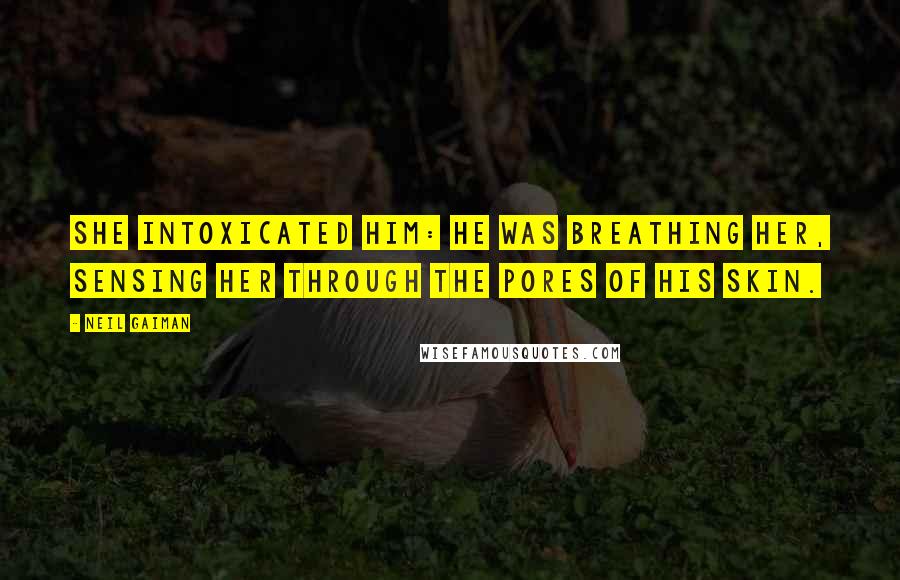 Neil Gaiman Quotes: She intoxicated him: he was breathing her, sensing her through the pores of his skin.