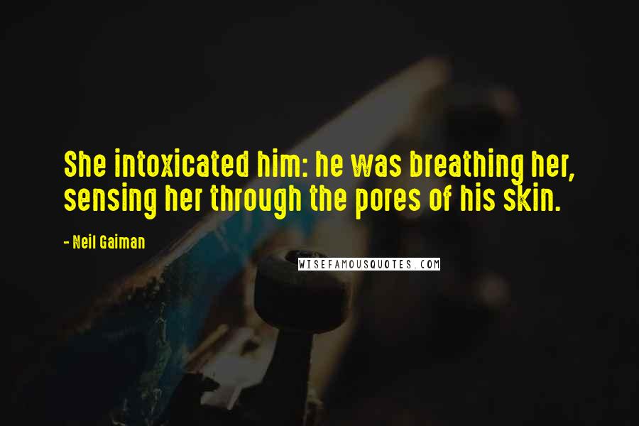 Neil Gaiman Quotes: She intoxicated him: he was breathing her, sensing her through the pores of his skin.