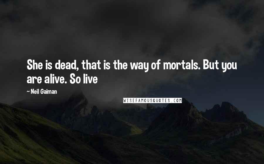 Neil Gaiman Quotes: She is dead, that is the way of mortals. But you are alive. So live