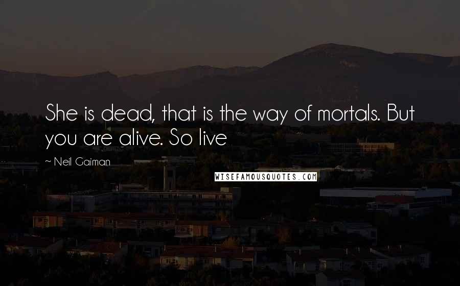 Neil Gaiman Quotes: She is dead, that is the way of mortals. But you are alive. So live