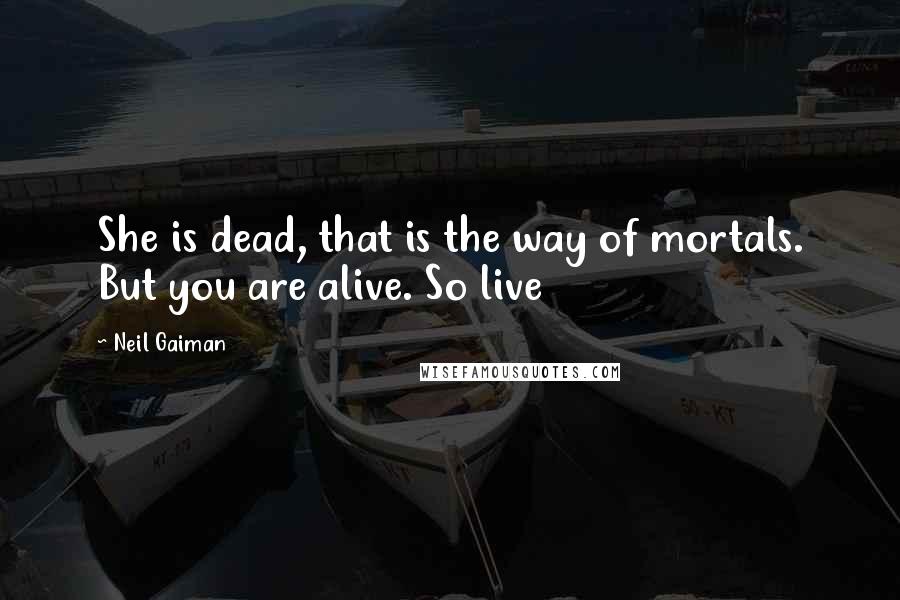 Neil Gaiman Quotes: She is dead, that is the way of mortals. But you are alive. So live