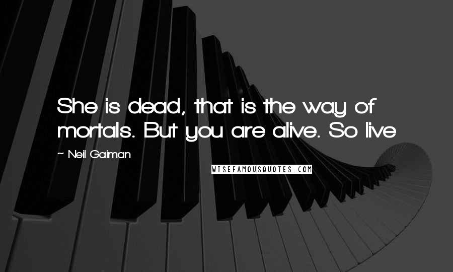 Neil Gaiman Quotes: She is dead, that is the way of mortals. But you are alive. So live