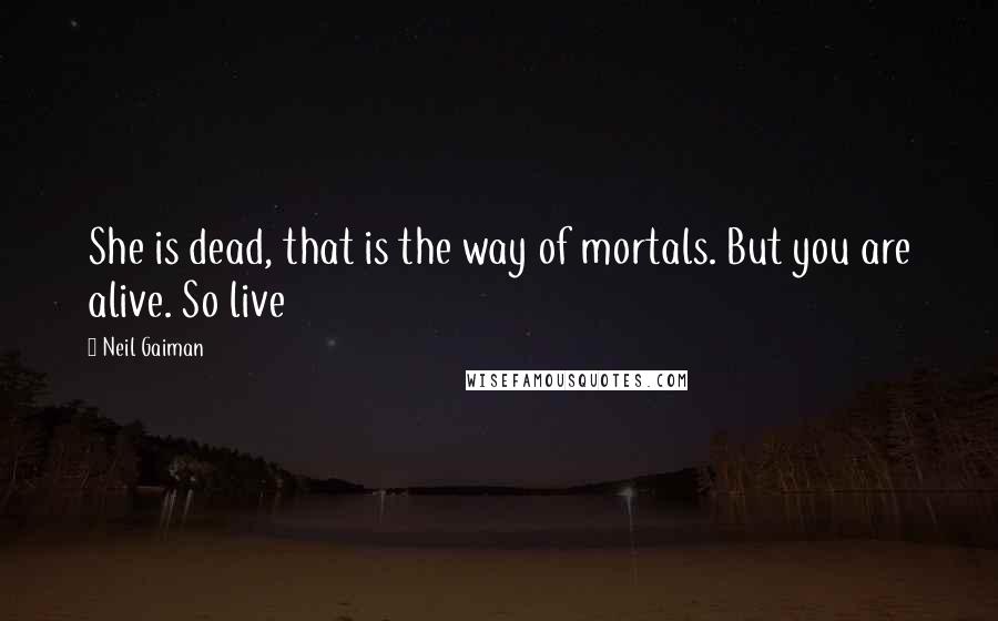 Neil Gaiman Quotes: She is dead, that is the way of mortals. But you are alive. So live