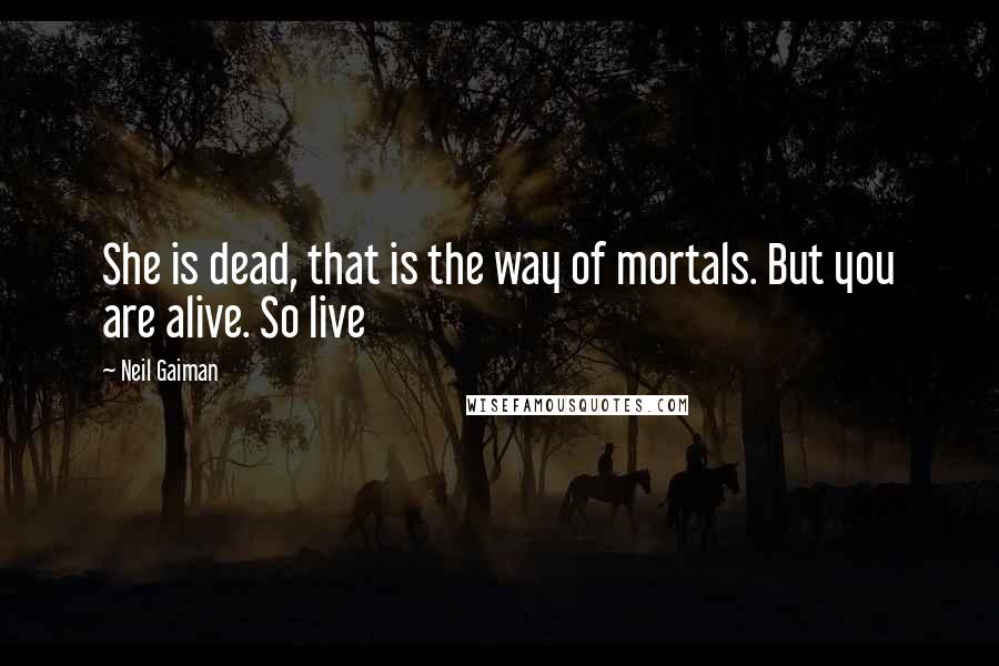 Neil Gaiman Quotes: She is dead, that is the way of mortals. But you are alive. So live