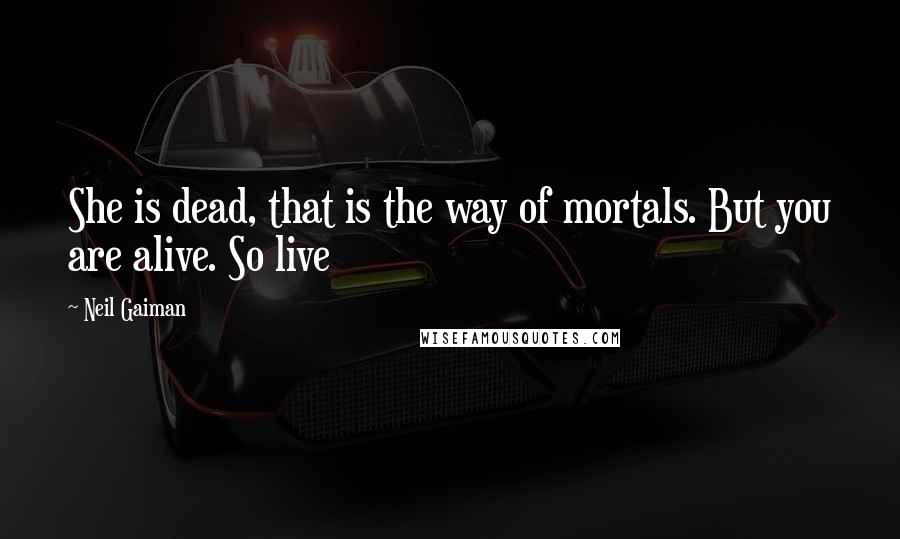 Neil Gaiman Quotes: She is dead, that is the way of mortals. But you are alive. So live