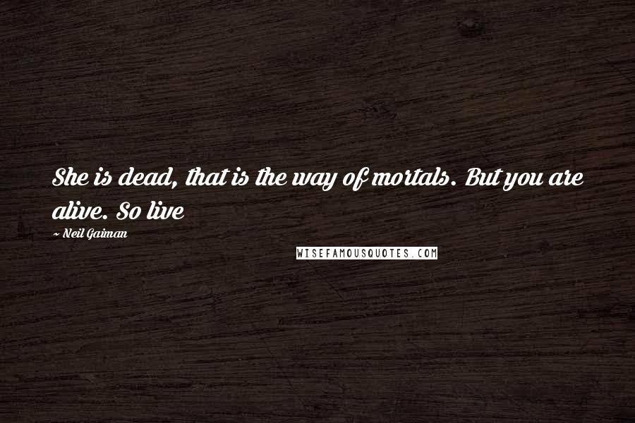 Neil Gaiman Quotes: She is dead, that is the way of mortals. But you are alive. So live