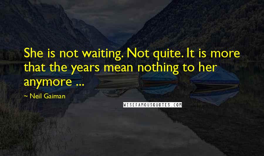 Neil Gaiman Quotes: She is not waiting. Not quite. It is more that the years mean nothing to her anymore ...