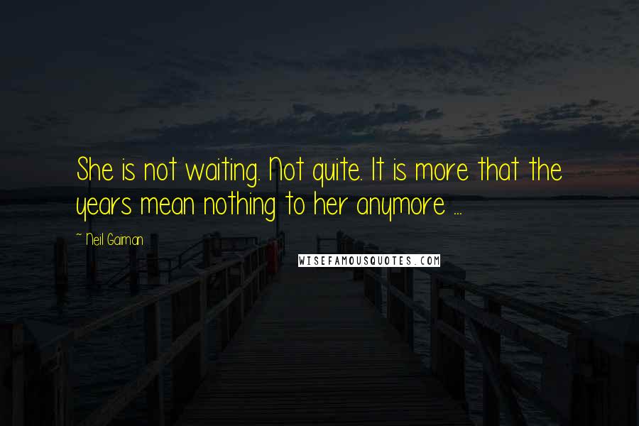 Neil Gaiman Quotes: She is not waiting. Not quite. It is more that the years mean nothing to her anymore ...