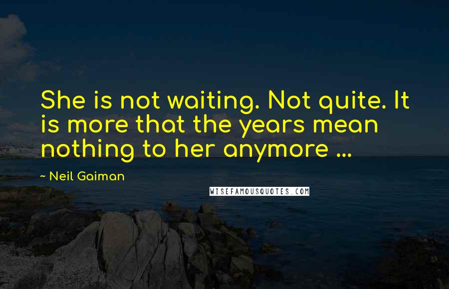 Neil Gaiman Quotes: She is not waiting. Not quite. It is more that the years mean nothing to her anymore ...