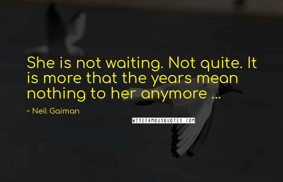 Neil Gaiman Quotes: She is not waiting. Not quite. It is more that the years mean nothing to her anymore ...