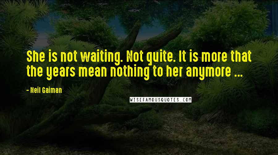 Neil Gaiman Quotes: She is not waiting. Not quite. It is more that the years mean nothing to her anymore ...