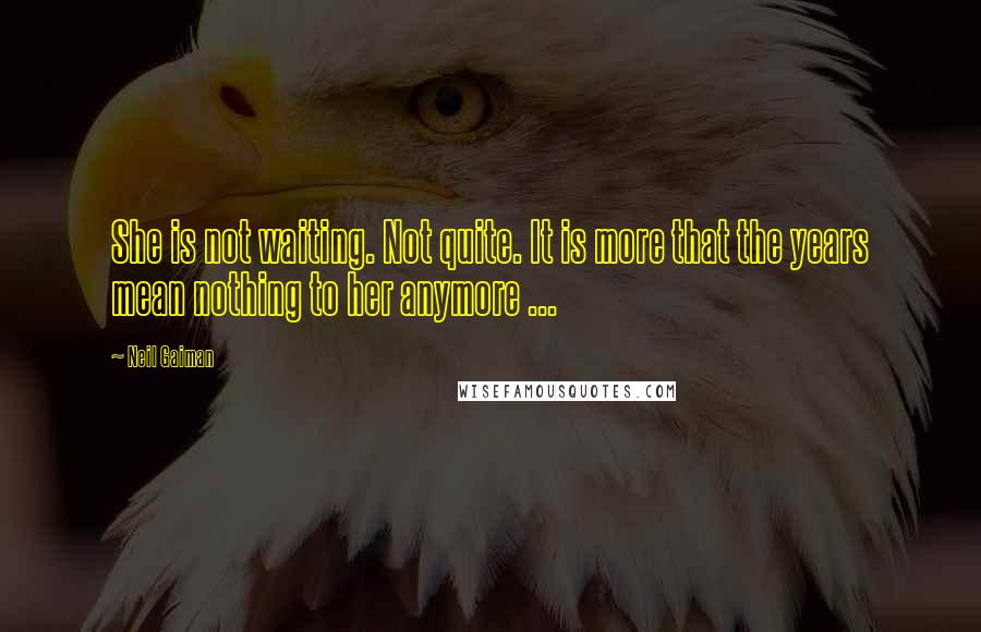 Neil Gaiman Quotes: She is not waiting. Not quite. It is more that the years mean nothing to her anymore ...