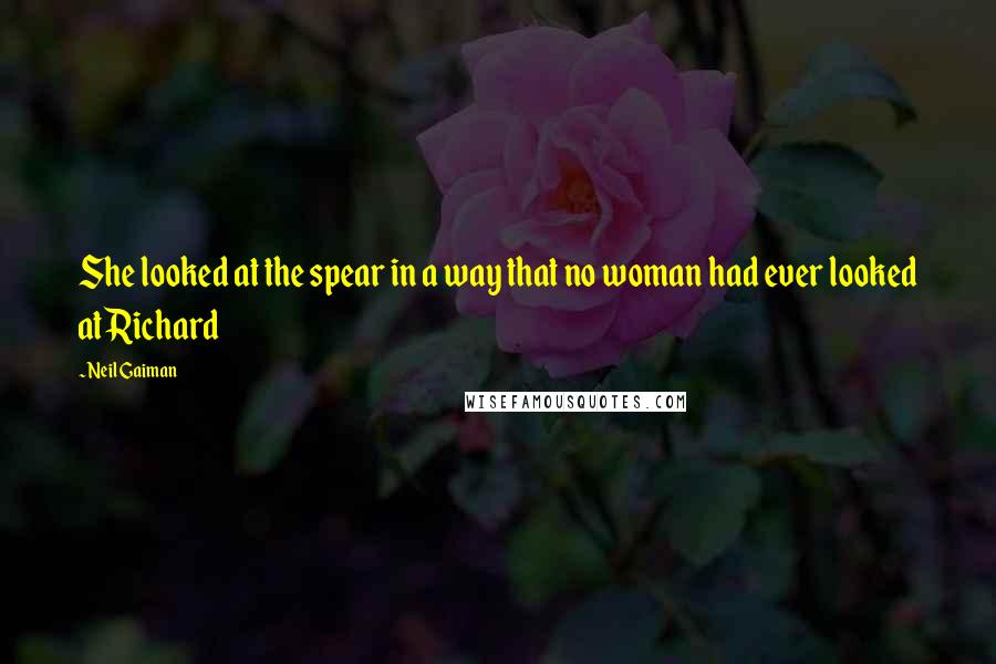 Neil Gaiman Quotes: She looked at the spear in a way that no woman had ever looked at Richard