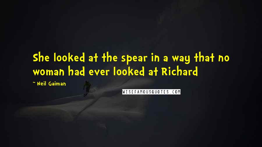 Neil Gaiman Quotes: She looked at the spear in a way that no woman had ever looked at Richard