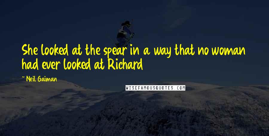 Neil Gaiman Quotes: She looked at the spear in a way that no woman had ever looked at Richard