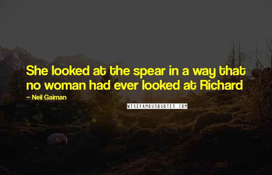 Neil Gaiman Quotes: She looked at the spear in a way that no woman had ever looked at Richard