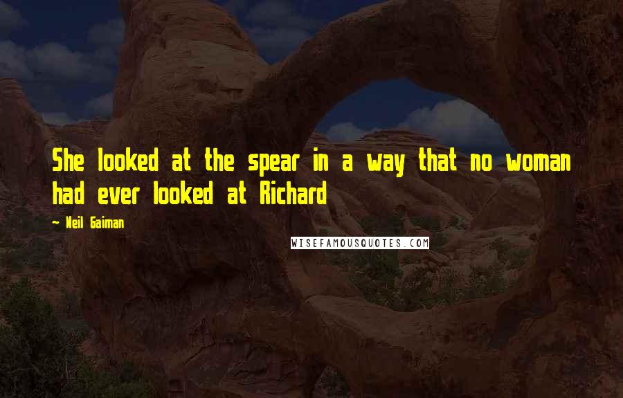 Neil Gaiman Quotes: She looked at the spear in a way that no woman had ever looked at Richard